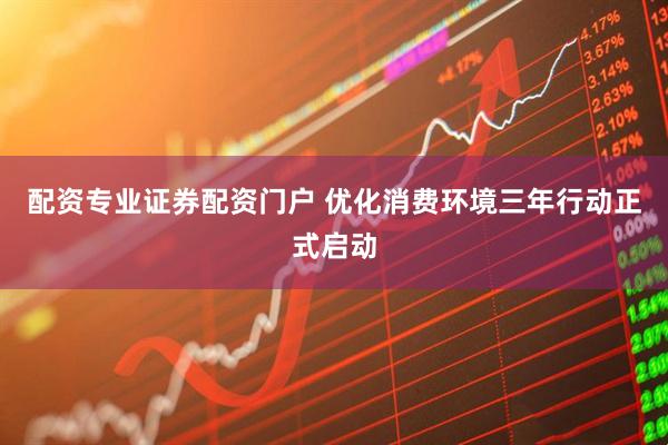 配资专业证券配资门户 优化消费环境三年行动正式启动