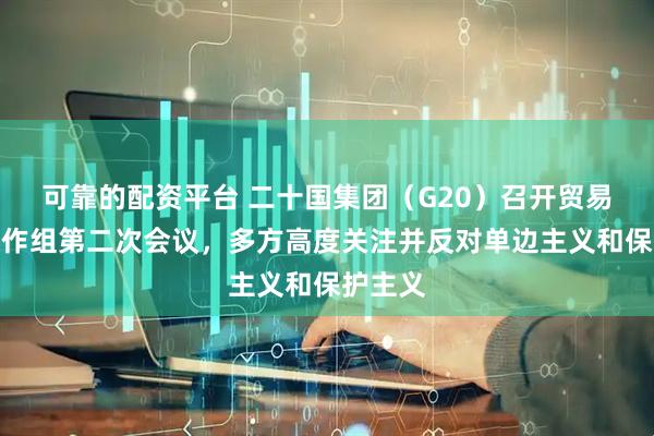 可靠的配资平台 二十国集团（G20）召开贸易投资工作组第二次会议，多方高度关注并反对单边主义和保护主义