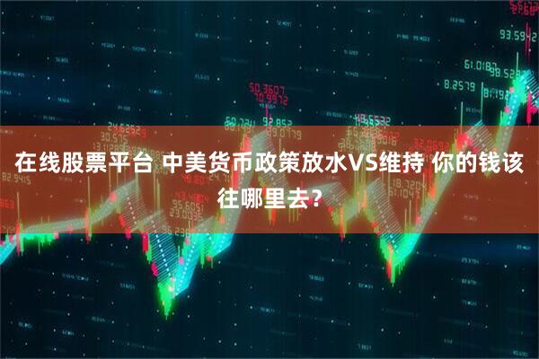 在线股票平台 中美货币政策放水VS维持 你的钱该往哪里去？