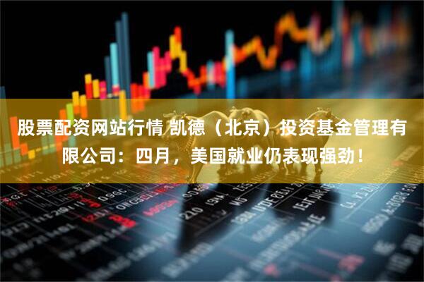 股票配资网站行情 凯德（北京）投资基金管理有限公司：四月，美国就业仍表现强劲！