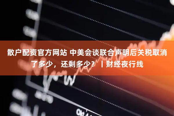 散户配资官方网站 中美会谈联合声明后关税取消了多少，还剩多少？丨财经夜行线