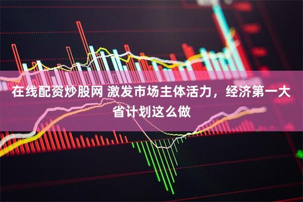 在线配资炒股网 激发市场主体活力，经济第一大省计划这么做