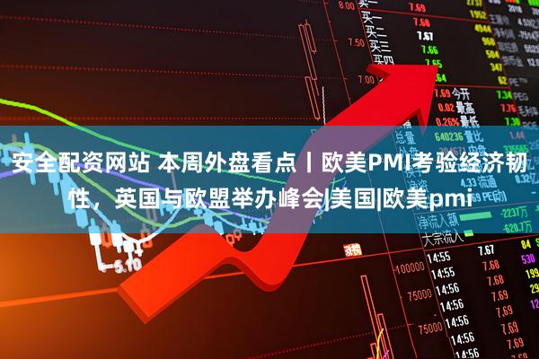 安全配资网站 本周外盘看点丨欧美PMI考验经济韧性，英国与欧盟举办峰会|美国|欧美pmi