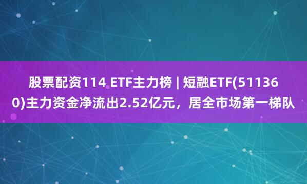 股票配资114 ETF主力榜 | 短融ETF(511360)主力资金净流出2.52亿元，居全市场第一梯队