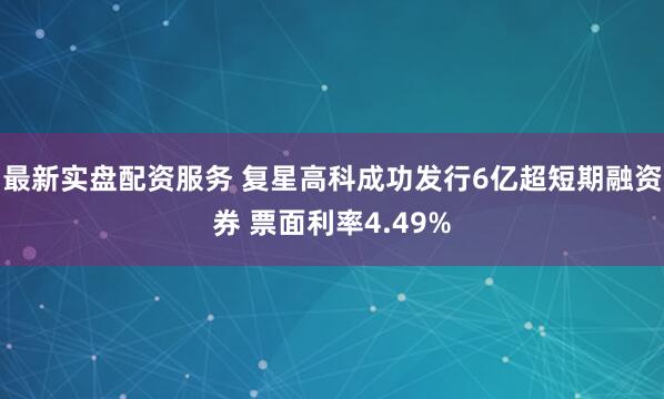 最新实盘配资服务 复星高科成功发行6亿超短期融资券 票面利率4.49%