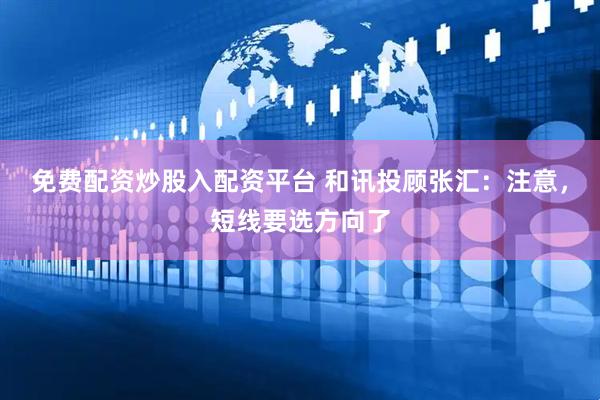 免费配资炒股入配资平台 和讯投顾张汇：注意，短线要选方向了