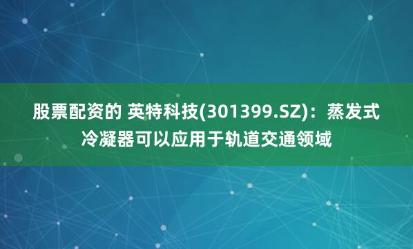 股票配资的 英特科技(301399.SZ)：蒸发式冷凝器可以应用于轨道交通领域