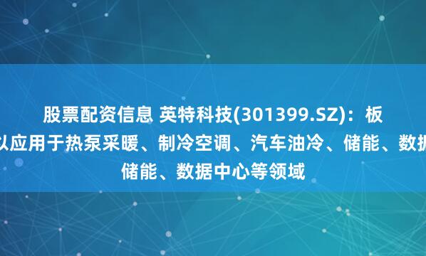 股票配资信息 英特科技(301399.SZ)：板式换热器可以应用于热泵采暖、制冷空调、汽车油冷、储能、数据中心等领域