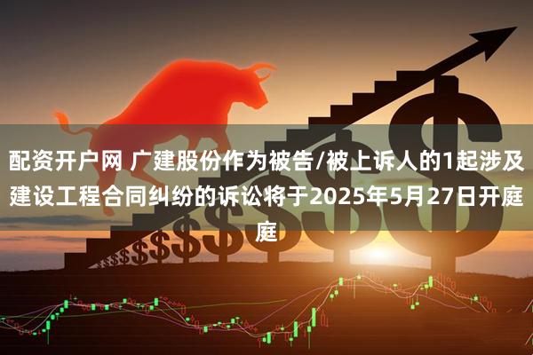 配资开户网 广建股份作为被告/被上诉人的1起涉及建设工程合同纠纷的诉讼将于2025年5月27日开庭
