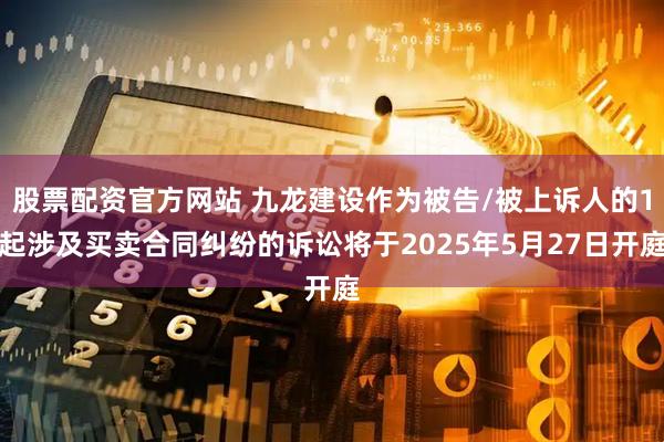 股票配资官方网站 九龙建设作为被告/被上诉人的1起涉及买卖合同纠纷的诉讼将于2025年5月27日开庭