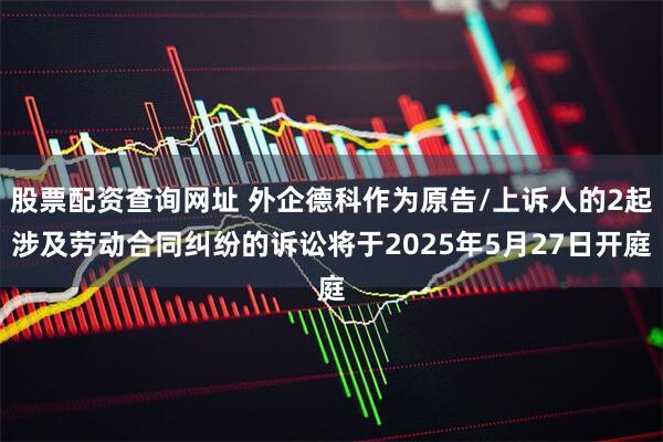 股票配资查询网址 外企德科作为原告/上诉人的2起涉及劳动合同纠纷的诉讼将于2025年5月27日开庭