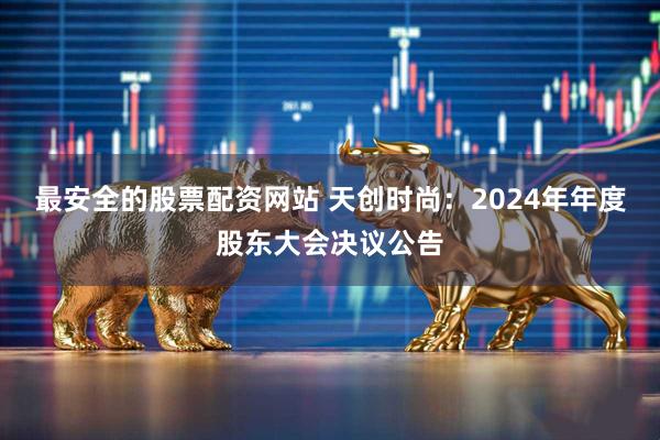 最安全的股票配资网站 天创时尚：2024年年度股东大会决议公告