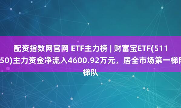 配资指数网官网 ETF主力榜 | 财富宝ETF(511850)主力资金净流入4600.92万元，居全市场第一梯队