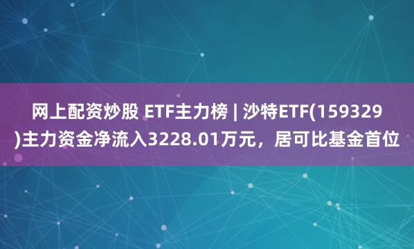 网上配资炒股 ETF主力榜 | 沙特ETF(159329)主力资金净流入3228.01万元，居可比基金首位