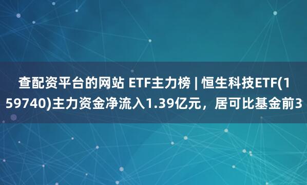 查配资平台的网站 ETF主力榜 | 恒生科技ETF(159740)主力资金净流入1.39亿元，居可比基金前3