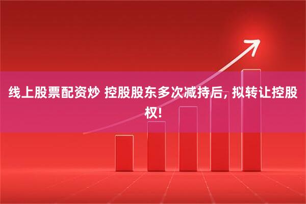 线上股票配资炒 控股股东多次减持后, 拟转让控股权!