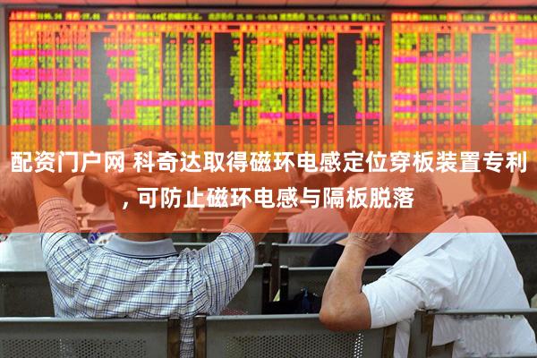 配资门户网 科奇达取得磁环电感定位穿板装置专利, 可防止磁环电感与隔板脱落