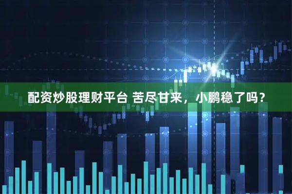 配资炒股理财平台 苦尽甘来，小鹏稳了吗？