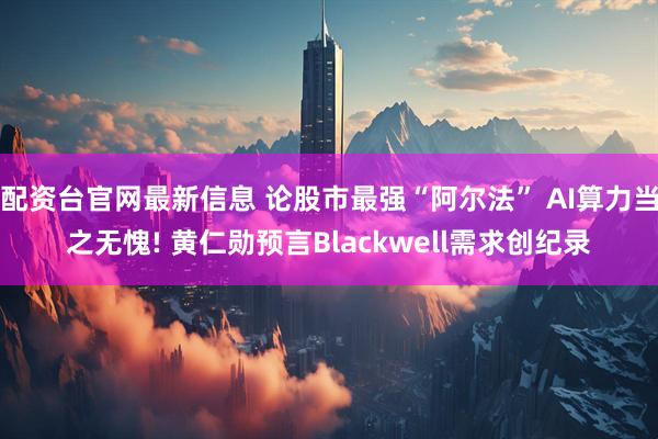 配资台官网最新信息 论股市最强“阿尔法” AI算力当之无愧! 黄仁勋预言Blackwell需求创纪录