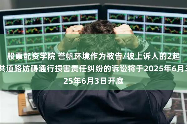 股票配资学院 誉帆环境作为被告/被上诉人的2起涉及公共道路妨碍通行损害责任纠纷的诉讼将于2025年6月3日开庭