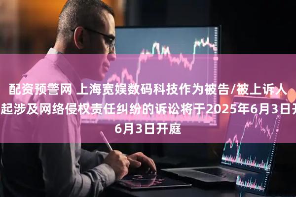 配资预警网 上海宽娱数码科技作为被告/被上诉人的1起涉及网络侵权责任纠纷的诉讼将于2025年6月3日开庭