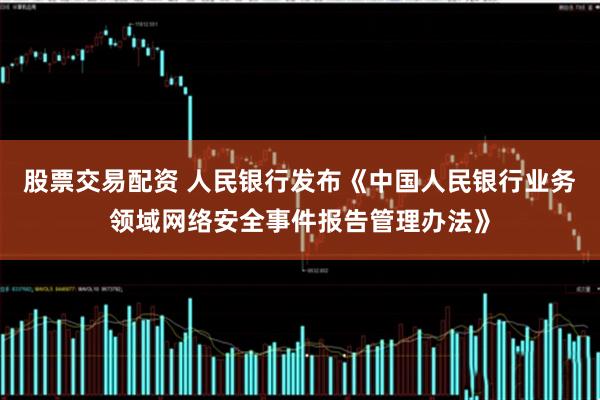 股票交易配资 人民银行发布《中国人民银行业务领域网络安全事件报告管理办法》