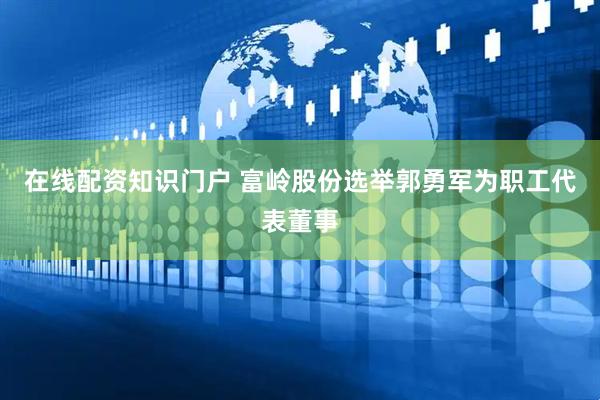 在线配资知识门户 富岭股份选举郭勇军为职工代表董事