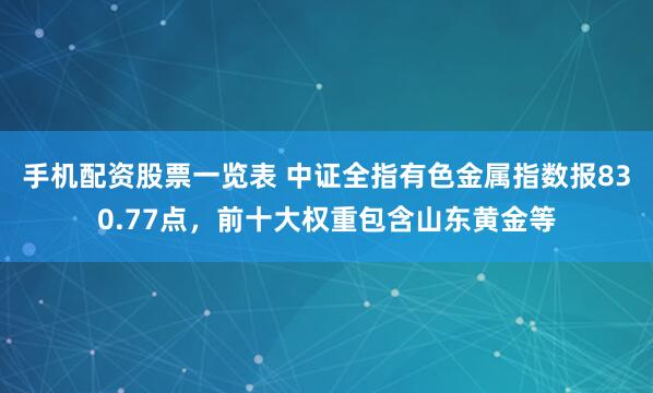 手机配资股票一览表 中证全指有色金属指数报830.77点，前十大权重包含山东黄金等
