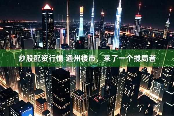 炒股配资行情 通州楼市，来了一个搅局者