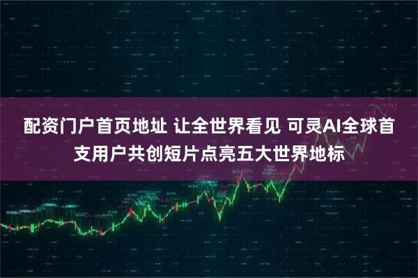 配资门户首页地址 让全世界看见 可灵AI全球首支用户共创短片点亮五大世界地标