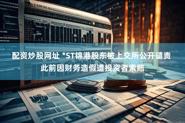 配资炒股网址 *ST锦港股东被上交所公开谴责 此前因财务造假遭投资者索赔