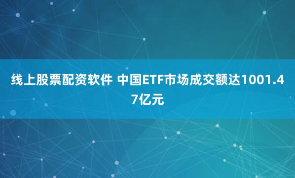 线上股票配资软件 中国ETF市场成交额达1001.47亿元