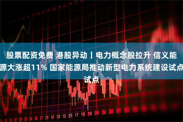 股票配资免费 港股异动丨电力概念股拉升 信义能源大涨超11% 国家能源局推动新型电力系统建设试点