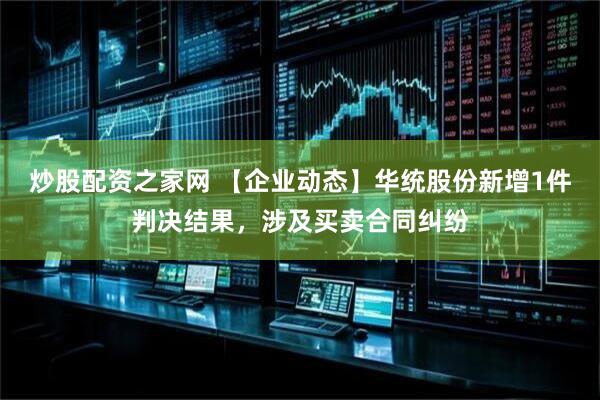 炒股配资之家网 【企业动态】华统股份新增1件判决结果，涉及买卖合同纠纷