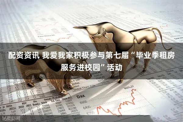 配资资讯 我爱我家积极参与第七届“毕业季租房服务进校园”活动