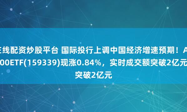 在线配资炒股平台 国际投行上调中国经济增速预期！A500ETF(159339)现涨0.84%，实时成交额突破2亿元