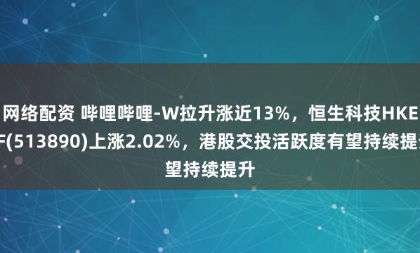 网络配资 哔哩哔哩-W拉升涨近13%，恒生科技HKETF(513890)上涨2.02%，港股交投活跃度有望持续提升