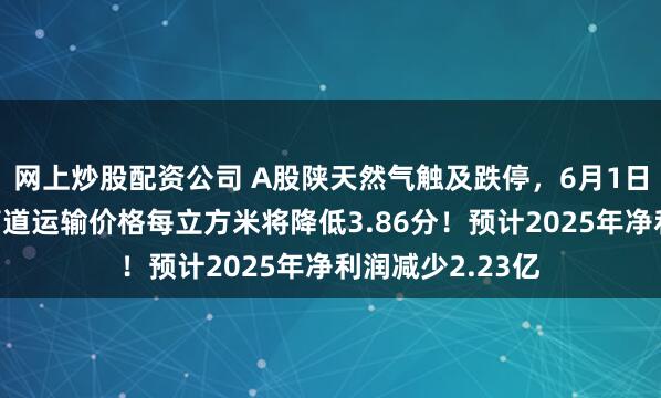 网上炒股配资公司 A股陕天然气触及跌停，6月1日起，公司省内管道运输价格每立方米将降低3.86分！预计2025年净利润减少2.23亿