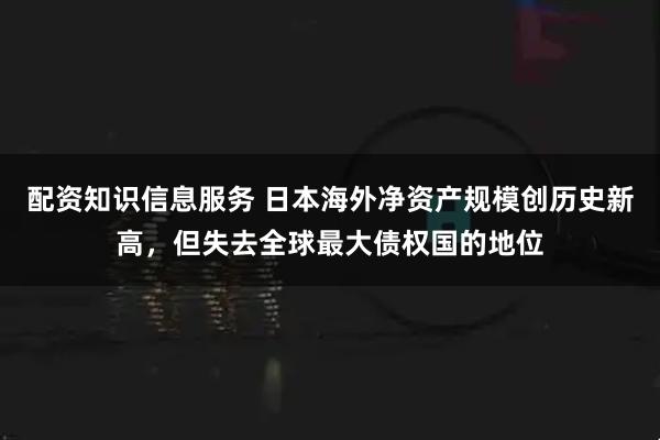 配资知识信息服务 日本海外净资产规模创历史新高，但失去全球最大债权国的地位