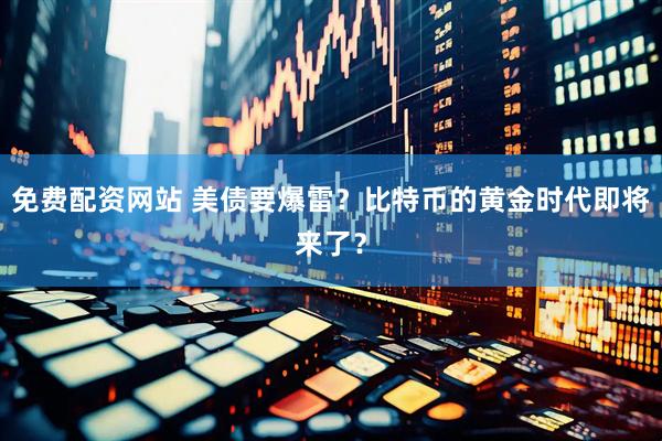 免费配资网站 美债要爆雷？比特币的黄金时代即将来了？