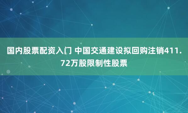 国内股票配资入门 中国交通建设拟回购注销411.72万股限制性股票