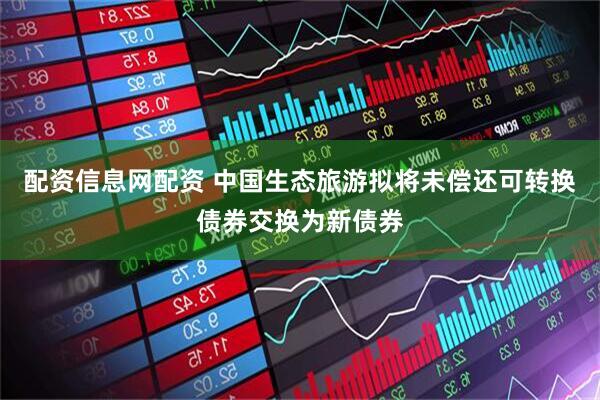配资信息网配资 中国生态旅游拟将未偿还可转换债券交换为新债券
