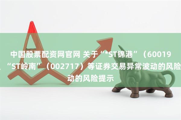 中国股票配资网官网 关于“*ST锦港”（600190）、“ST岭南”（002717）等证券交易异常波动的风险提示