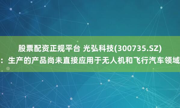 股票配资正规平台 光弘科技(300735.SZ)：生产的产品尚未直接应用于无人机和飞行汽车领域