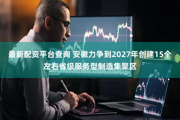 最新配资平台查询 安徽力争到2027年创建15个左右省级服务型制造集聚区