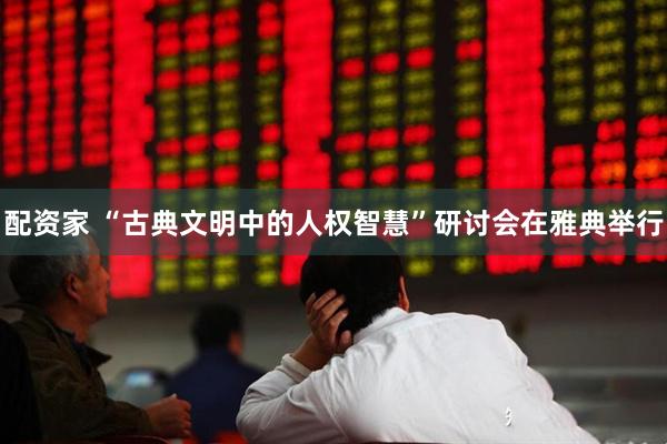 配资家 “古典文明中的人权智慧”研讨会在雅典举行