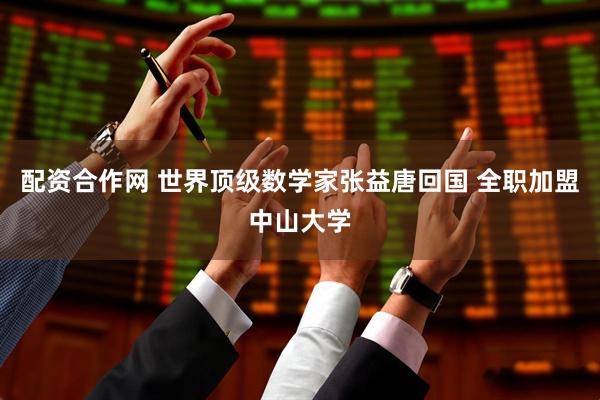 配资合作网 世界顶级数学家张益唐回国 全职加盟中山大学