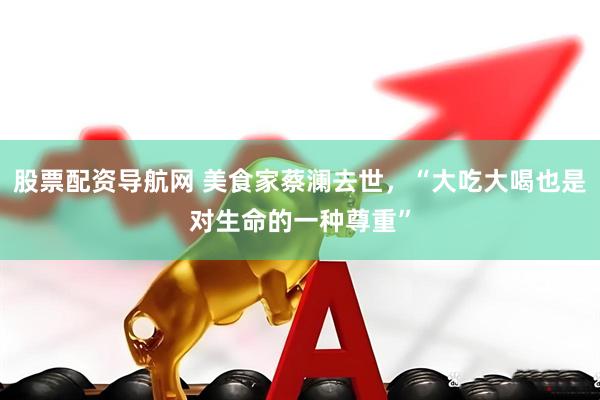 股票配资导航网 美食家蔡澜去世，“大吃大喝也是对生命的一种尊重”
