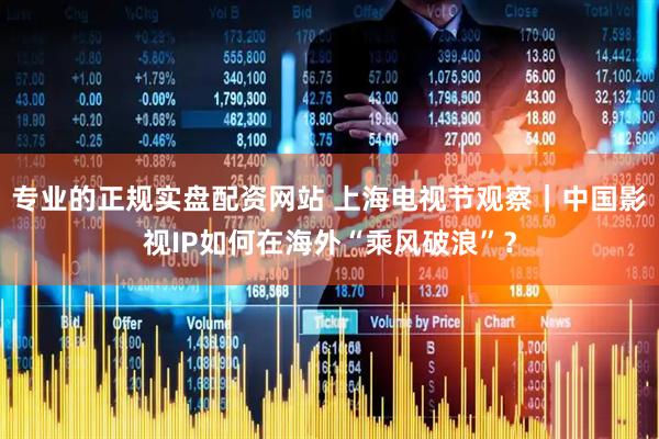 专业的正规实盘配资网站 上海电视节观察｜中国影视IP如何在海外“乘风破浪”？
