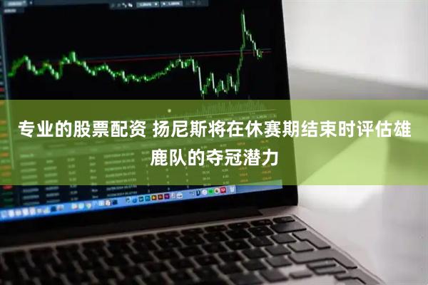 专业的股票配资 扬尼斯将在休赛期结束时评估雄鹿队的夺冠潜力